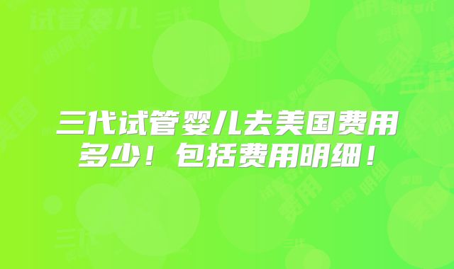 三代试管婴儿去美国费用多少！包括费用明细！