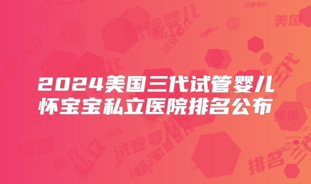 2024美国三代试管婴儿怀宝宝私立医院排名公布