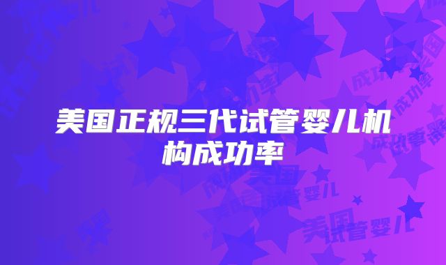 美国正规三代试管婴儿机构成功率