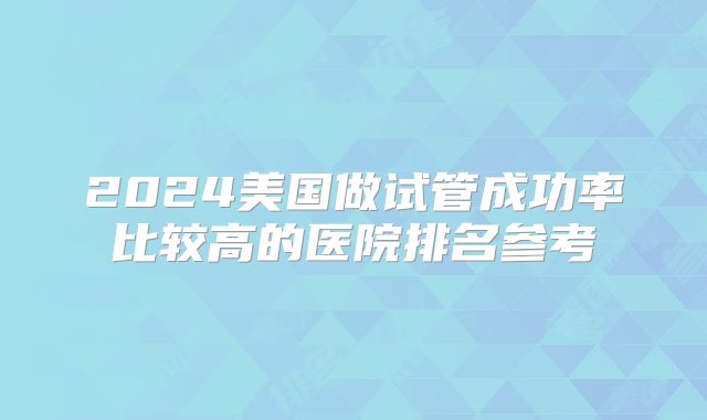 2024美国做试管成功率比较高的医院排名参考
