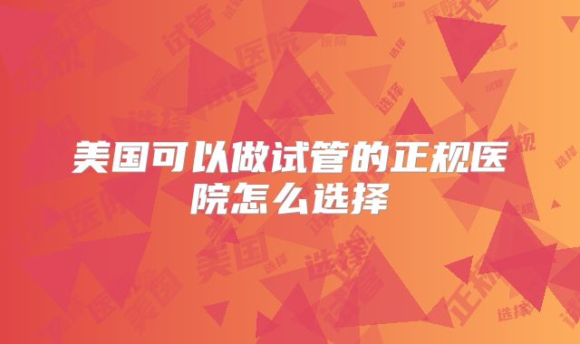 美国可以做试管的正规医院怎么选择
