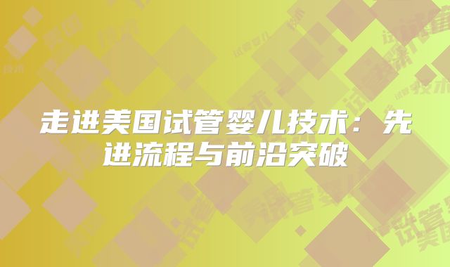 走进美国试管婴儿技术：先进流程与前沿突破
