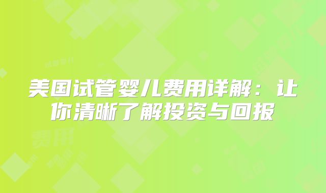 美国试管婴儿费用详解：让你清晰了解投资与回报