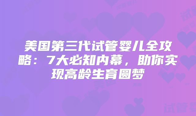 美国第三代试管婴儿全攻略：7大必知内幕，助你实现高龄生育圆梦