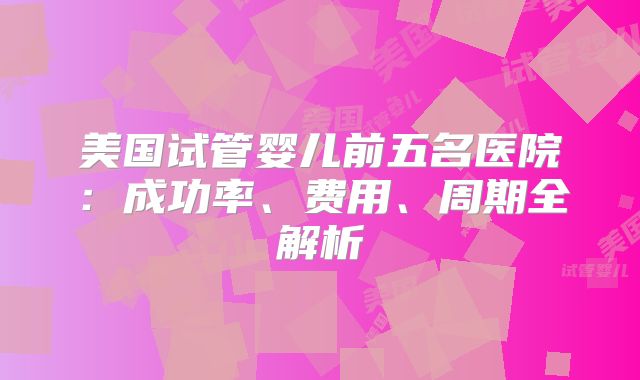 美国试管婴儿前五名医院：成功率、费用、周期全解析