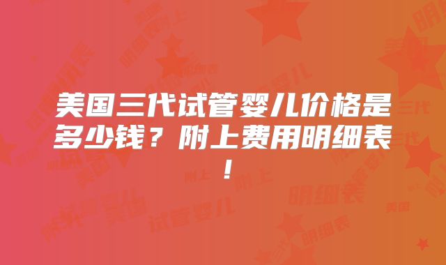 美国三代试管婴儿价格是多少钱?附上费用明细表!