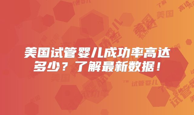 美国试管婴儿成功率高达多少？了解最新数据！