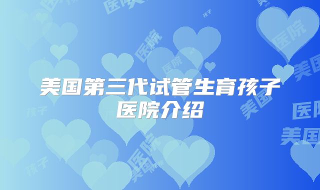 美国第三代试管生育孩子医院介绍
