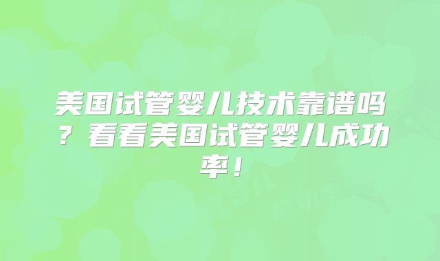 美国试管婴儿技术靠谱吗？看看美国试管婴儿成功率！