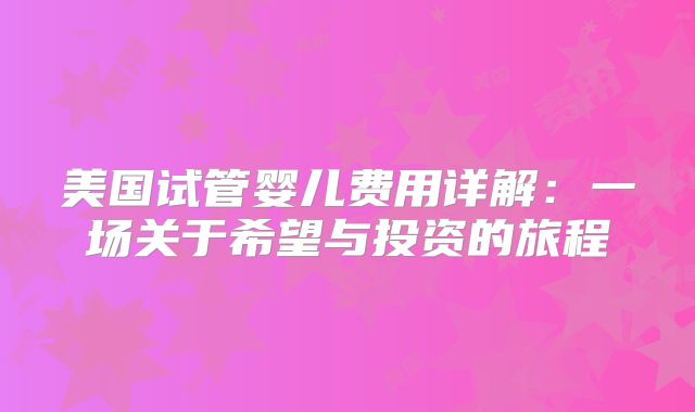 美国试管婴儿费用详解：一场关于希望与投资的旅程