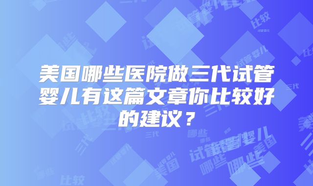 美国哪些医院做三代试管婴儿有这篇文章你比较好的建议？
