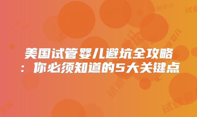 美国试管婴儿避坑全攻略：你必须知道的5大关键点