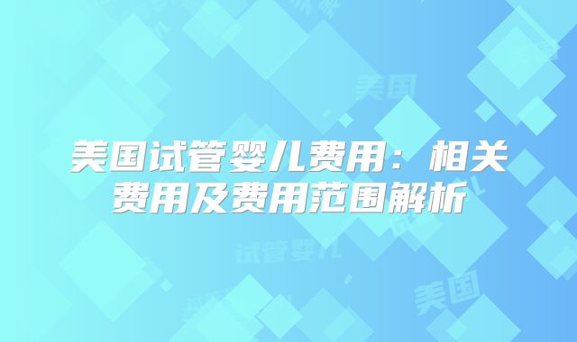 美国试管婴儿费用：相关费用及费用范围解析