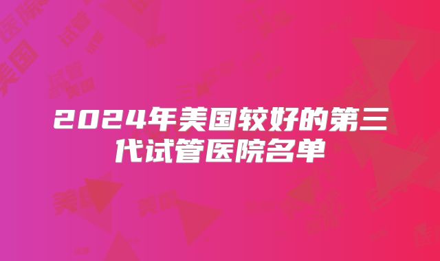 2024年美国较好的第三代试管医院名单
