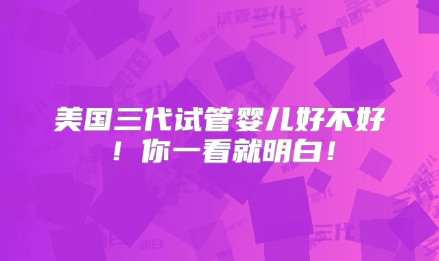 美国三代试管婴儿好不好！你一看就明白！