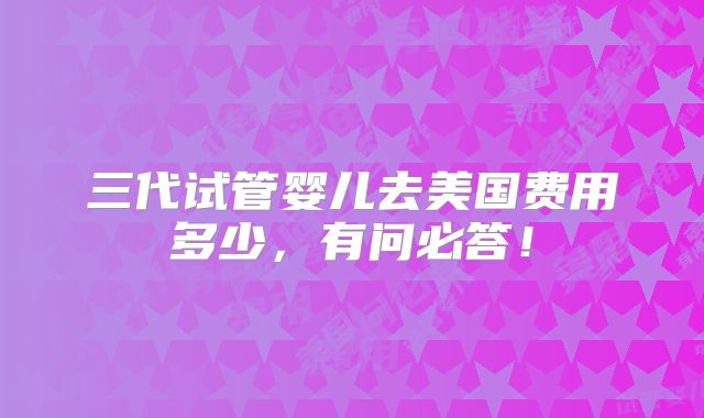 三代试管婴儿去美国费用多少，有问必答！