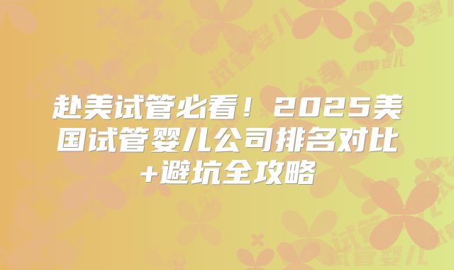 赴美试管必看！2025美国试管婴儿公司排名对比+避坑全攻略