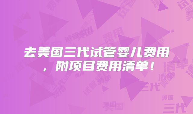 去美国三代试管婴儿费用，附项目费用清单！