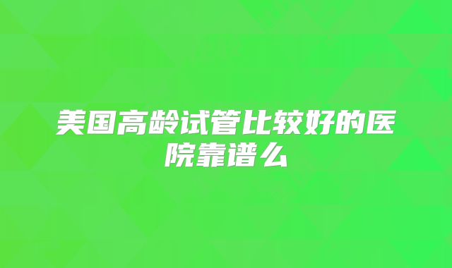 美国高龄试管比较好的医院靠谱么