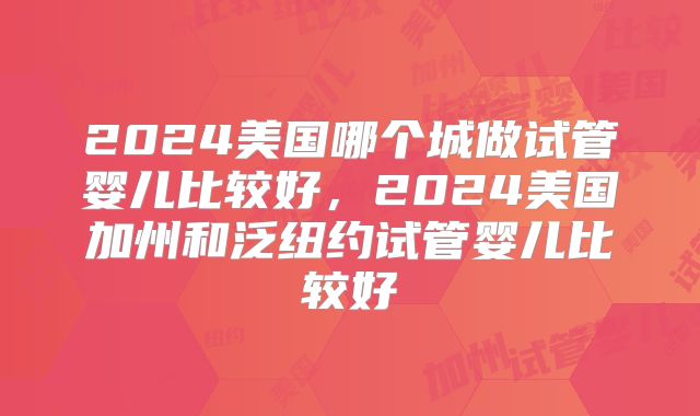 2024美国哪个城做试管婴儿比较好，2024美国加州和泛纽约试管婴儿比较好