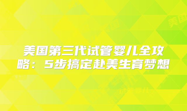 美国第三代试管婴儿全攻略：5步搞定赴美生育梦想