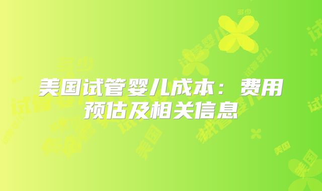 美国试管婴儿成本：费用预估及相关信息