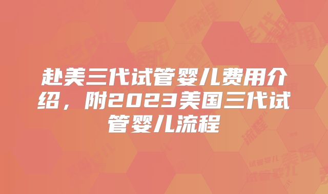 赴美三代试管婴儿费用介绍，附2023美国三代试管婴儿流程