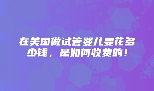 在美国做试管婴儿要花多少钱，是如何收费的！