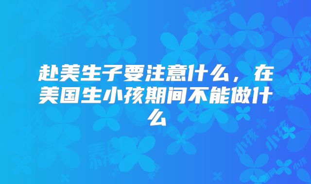 赴美生子要注意什么，在美国生小孩期间不能做什么