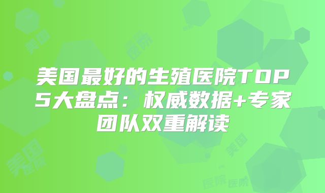 美国最好的生殖医院TOP5大盘点：权威数据+专家团队双重解读
