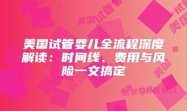 美国试管婴儿全流程深度解读：时间线、费用与风险一文搞定