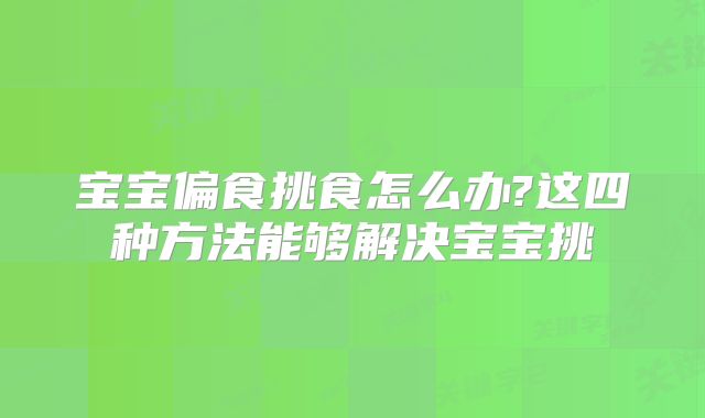 宝宝偏食挑食怎么办?这四种方法能够解决宝宝挑