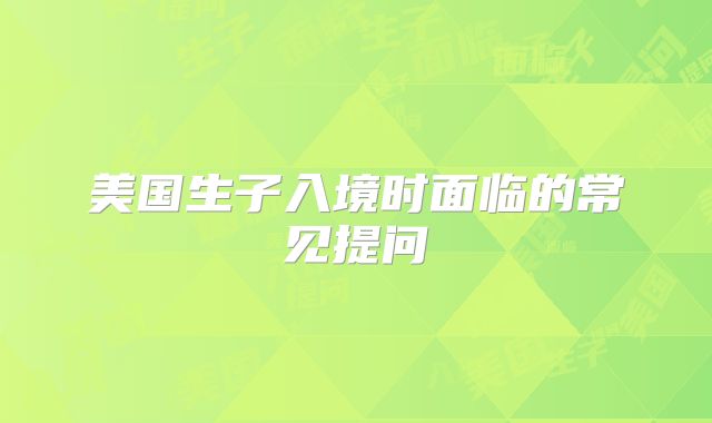 美国生子入境时面临的常见提问