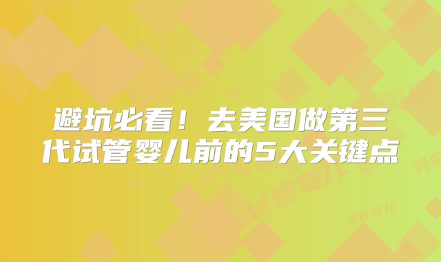 避坑必看!去美国做第三代试管婴儿前的5大关键点