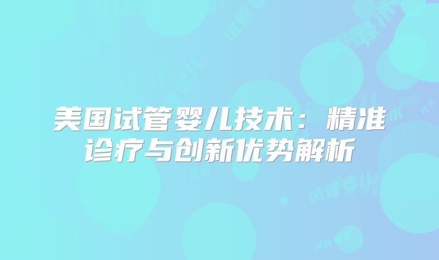 美国试管婴儿技术：精准诊疗与创新优势解析