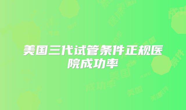美国三代试管条件正规医院成功率