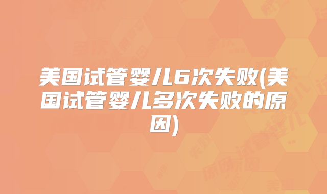 美国试管婴儿6次失败(美国试管婴儿多次失败的原因)