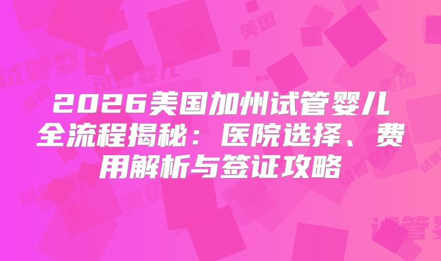 2026美国加州试管婴儿全流程揭秘：医院选择、费用解析与签证攻略