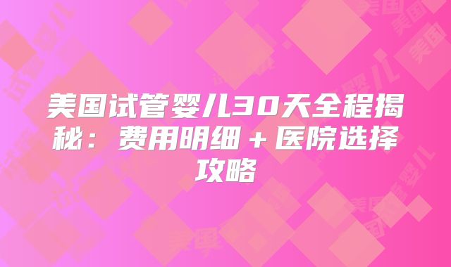 美国试管婴儿30天全程揭秘：费用明细＋医院选择攻略