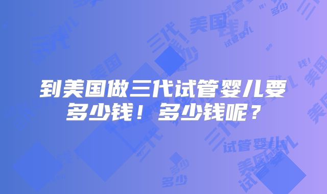 到美国做三代试管婴儿要多少钱!多少钱呢?