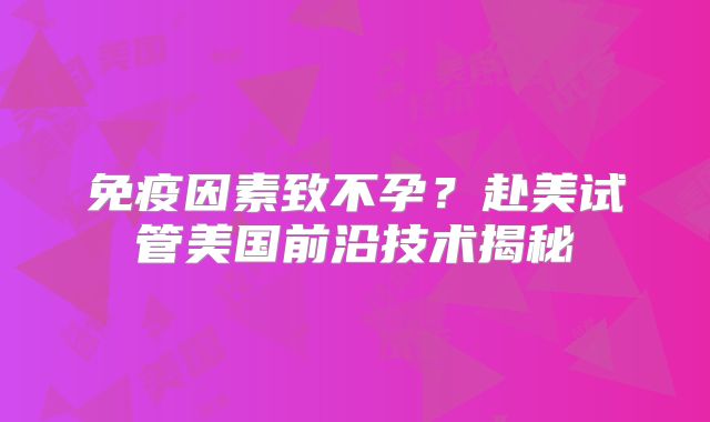 免疫因素致不孕？赴美试管美国前沿技术揭秘
