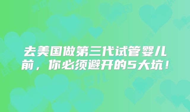 去美国做第三代试管婴儿前,你必须避开的5大坑!