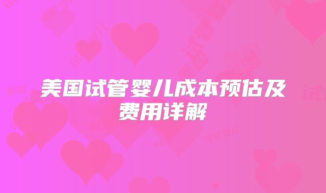 美国试管婴儿成本预估及费用详解