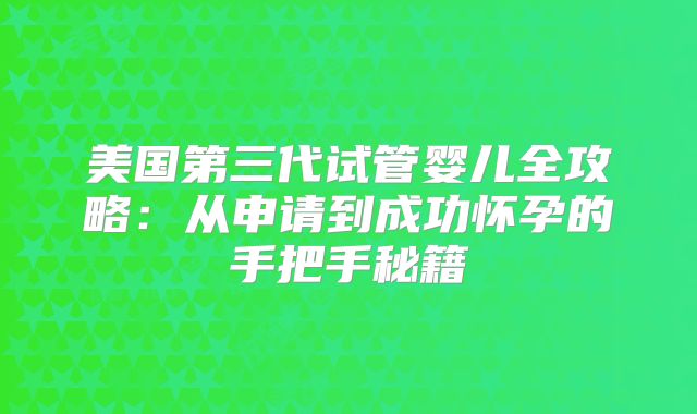 美国第三代试管婴儿全攻略：从申请到成功怀孕的手把手秘籍