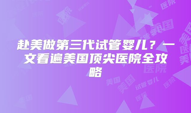 赴美做第三代试管婴儿？一文看遍美国顶尖医院全攻略