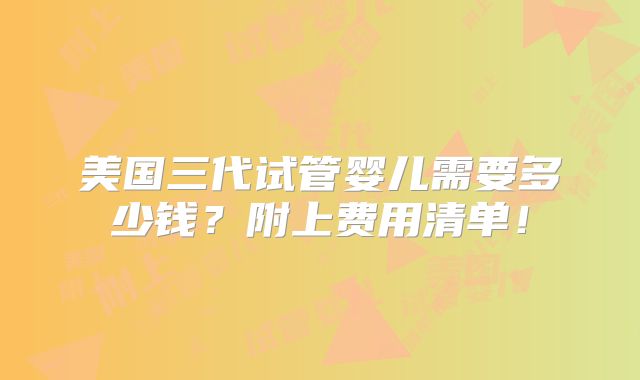 美国三代试管婴儿需要多少钱？附上费用清单！