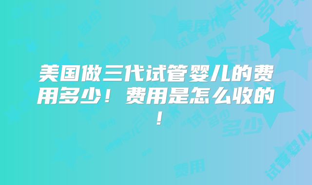 美国做三代试管婴儿的费用多少！费用是怎么收的！