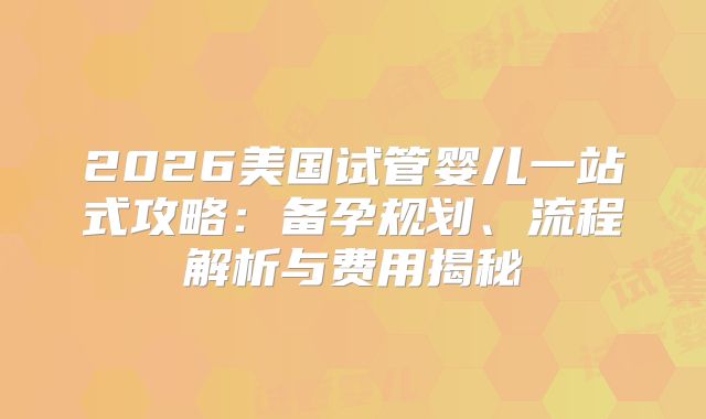 2026美国试管婴儿一站式攻略：备孕规划、流程解析与费用揭秘