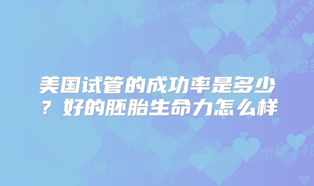 美国试管的成功率是多少？好的胚胎生命力怎么样