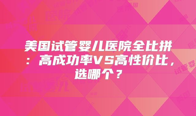美国试管婴儿医院全比拼：高成功率VS高性价比，选哪个？